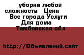 уборка любой сложности › Цена ­ 250 - Все города Услуги » Для дома   . Тамбовская обл.